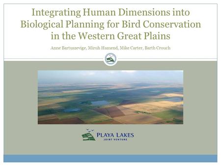 Integrating Human Dimensions into Biological Planning for Bird Conservation in the Western Great Plains Anne Bartuszevige, Miruh Hamend, Mike Carter, Barth.