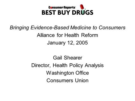 Bringing Evidence-Based Medicine to Consumers Alliance for Health Reform January 12, 2005 Gail Shearer Director, Health Policy Analysis Washington Office.