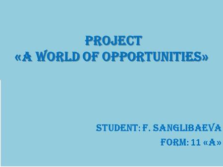 Project « A world of opportunities » project « A world of opportunities » Student : F. Sanglibaeva Form : 11 « A »