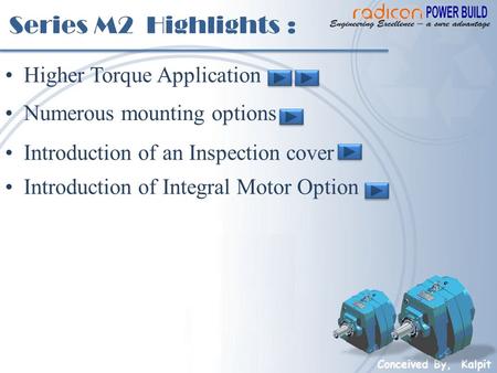 Series M2 Highlights : Higher Torque Application Numerous mounting options Introduction of an Inspection cover Conceived By, Kalpit Introduction of Integral.