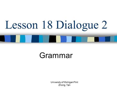 Lesson 18 Dialogue 2 Grammar University of Michigan Flint Zhong, Yan.