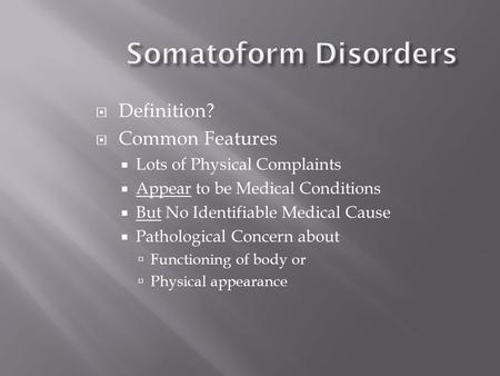 Somatoform Disorders  Definition?  Common Features  Lots of Physical Complaints  Appear to be Medical Conditions  But No Identifiable Medical Cause.