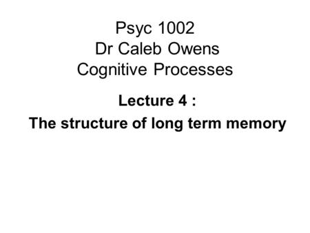 Psyc 1002 Dr Caleb Owens Cognitive Processes Lecture 4 : The structure of long term memory.