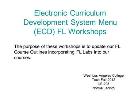 Electronic Curriculum Development System Menu (ECD) FL Workshops West Los Angeles College Tech-Fair 2012 CE-225 Norma Jacinto The purpose of these workshops.