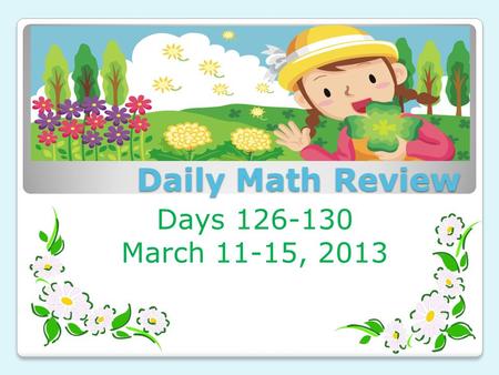 Daily Math Review Days 126-130 March 11-15, 2013.