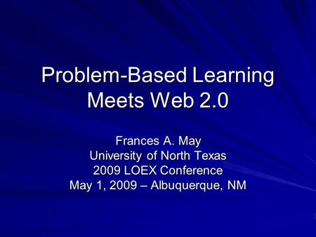 Problem-Based Learning Meets Web 2.0 Frances A. May University of North Texas 2009 LOEX Conference May 1, 2009 – Albuquerque, NM.