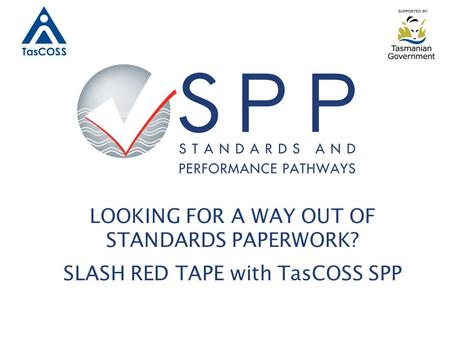 LOOKING FOR A WAY OUT OF STANDARDS PAPERWORK? SLASH RED TAPE with TasCOSS SPP.