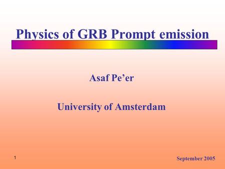 1 Physics of GRB Prompt emission Asaf Pe’er University of Amsterdam September 2005.