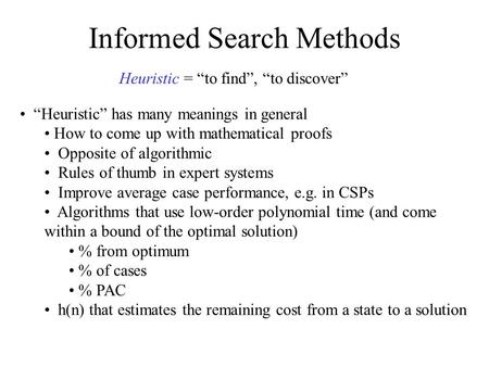 Informed Search Methods Heuristic = “to find”, “to discover” “Heuristic” has many meanings in general How to come up with mathematical proofs Opposite.