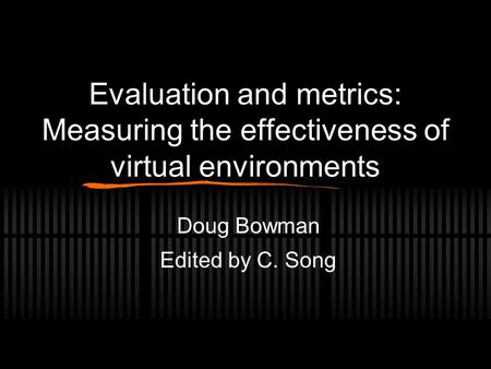 Evaluation and metrics: Measuring the effectiveness of virtual environments Doug Bowman Edited by C. Song.