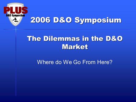 2006 D&O Symposium The Dilemmas in the D&O Market Where do We Go From Here?