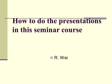 How to do the presentations in this seminar course R. Wei.