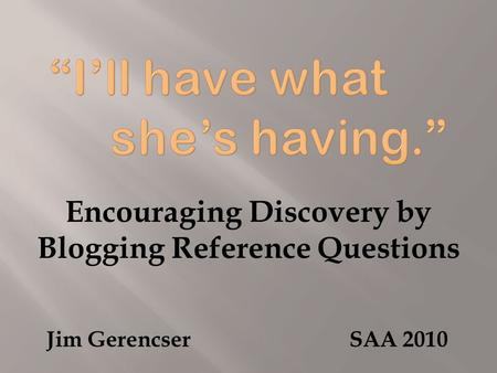 Encouraging Discovery by Blogging Reference Questions Jim Gerencser SAA 2010.