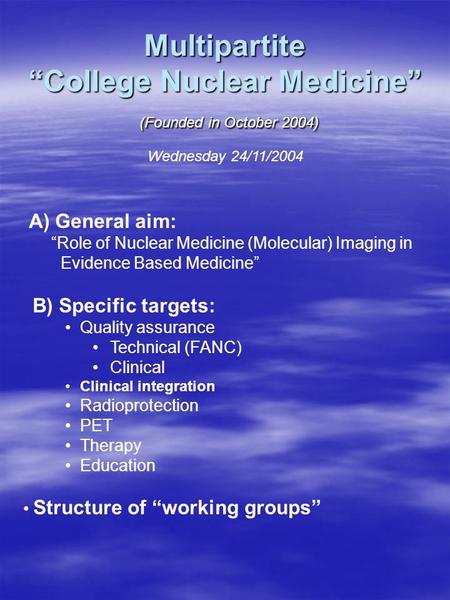 Multipartite “College Nuclear Medicine” (Founded in October 2004) A) General aim: “Role of Nuclear Medicine (Molecular) Imaging in Evidence Based Medicine”