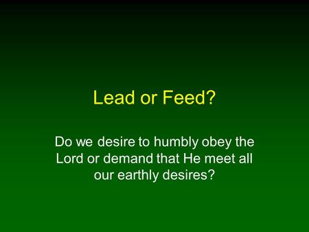 Lead or Feed? Do we desire to humbly obey the Lord or demand that He meet all our earthly desires?