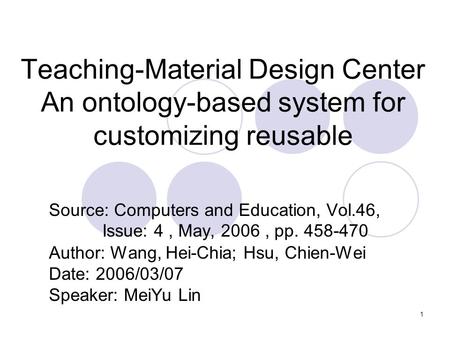 1 Teaching-Material Design Center An ontology-based system for customizing reusable Source: Computers and Education, Vol.46, Issue: 4, May, 2006, pp. 458-470.