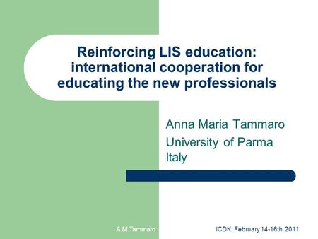 A.M.TammaroICDK, February 14-16th, 2011 Reinforcing LIS education: international cooperation for educating the new professionals Anna Maria Tammaro University.