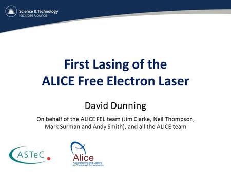 First Lasing of the ALICE Free Electron Laser David Dunning On behalf of the ALICE FEL team (Jim Clarke, Neil Thompson, Mark Surman and Andy Smith), and.