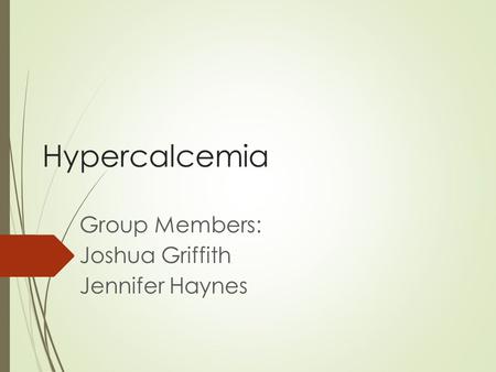 Hypercalcemia Group Members: Joshua Griffith Jennifer Haynes.