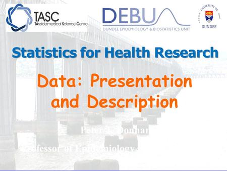 Data: Presentation and Description Peter T. Donnan Professor of Epidemiology and Biostatistics Statistics for Health Research.