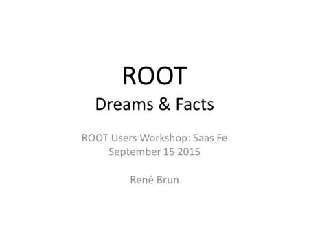 ROOT Dreams & Facts ROOT Users Workshop: Saas Fe September 15 2015 René Brun.