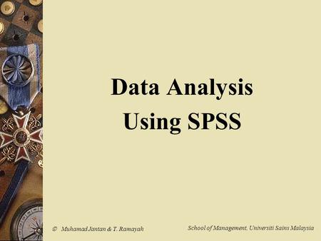  Muhamad Jantan & T. Ramayah School of Management, Universiti Sains Malaysia Data Analysis Using SPSS.