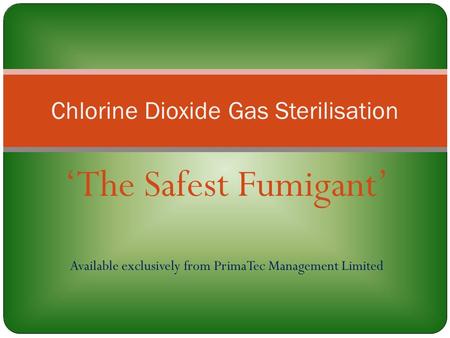 ‘The Safest Fumigant’ Available exclusively from PrimaTec Management Limited Chlorine Dioxide Gas Sterilisation.