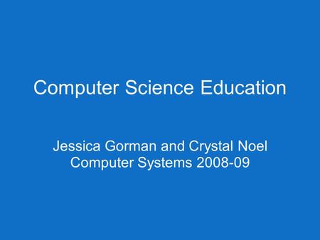 Computer Science Education Jessica Gorman and Crystal Noel Computer Systems 2008-09.