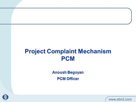 Project Complaint Mechanism PCM Anoush Begoyan PCM Officer.