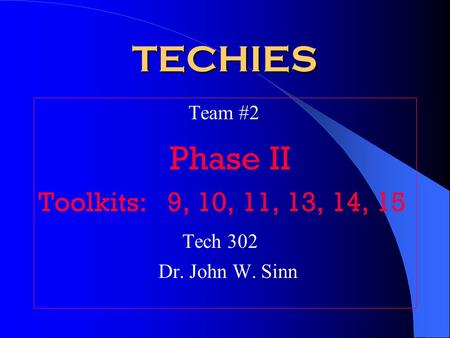 TECHIES Team #2 Phase II Toolkits: 9, 10, 11, 13, 14, 15 Tech 302 Dr. John W. Sinn.