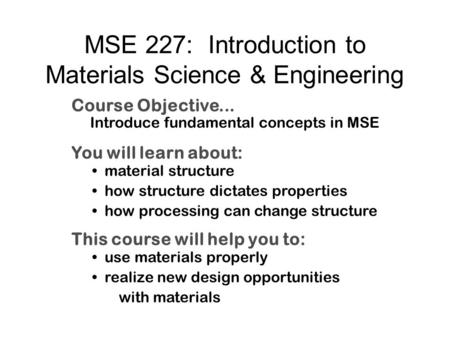 MSE 227: Introduction to Materials Science & Engineering Course Objective... Introduce fundamental concepts in MSE You will learn about: material structure.