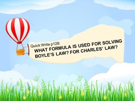 WHAT FORMULA IS USED FOR SOLVING BOYLE’S LAW? FOR CHARLES’ LAW? Quick Write p128: