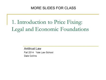 1. Introduction to Price Fixing: Legal and Economic Foundations Antitrust Law Fall 2014 Yale Law School Dale Collins MORE SLIDES FOR CLASS.