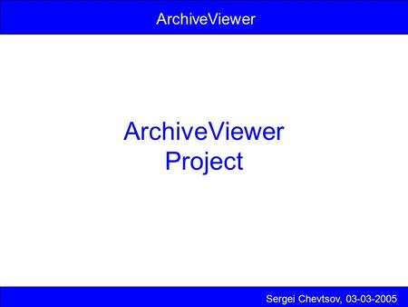 ArchiveViewer Project Sergei Chevtsov, 03-03-2005 ArchiveViewer.