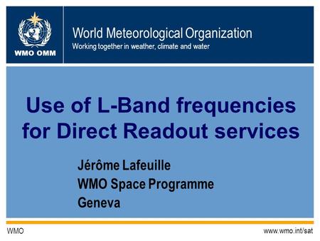 World Meteorological Organization Working together in weather, climate and water WMO OMM WMO www.wmo.int/sat Jérôme Lafeuille WMO Space Programme Geneva.