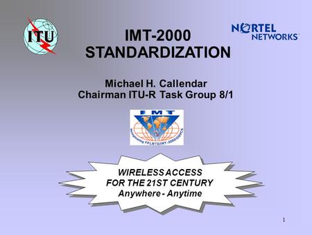 1 WIRELESS ACCESS FOR THE 21ST CENTURY Anywhere - Anytime WIRELESS ACCESS FOR THE 21ST CENTURY Anywhere - Anytime IMT-2000 STANDARDIZATION Michael H. Callendar.