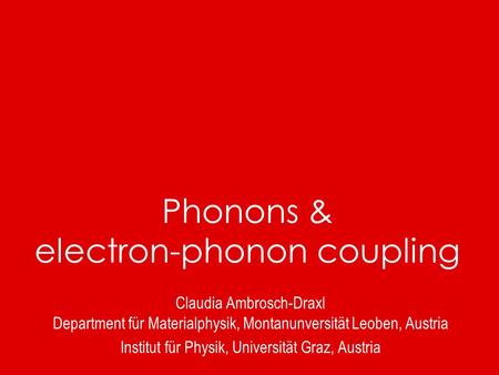 Phonons & electron-phonon coupling Claudia Ambrosch-Draxl Department für Materialphysik, Montanunversität Leoben, Austria Institut für Physik, Universität.