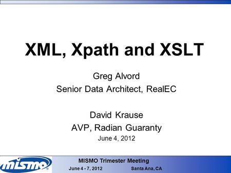 MISMO Trimester Meeting June 4 - 7, 2012 Santa Ana, CA XML, Xpath and XSLT Greg Alvord Senior Data Architect, RealEC David Krause AVP, Radian Guaranty.