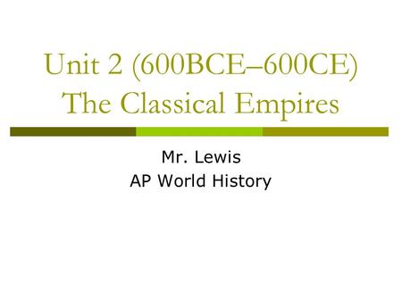 Unit 2 (600BCE–600CE) The Classical Empires Mr. Lewis AP World History.