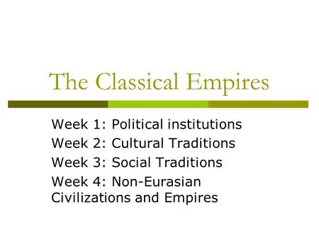 The Classical Empires Week 1: Political institutions Week 2: Cultural Traditions Week 3: Social Traditions Week 4: Non-Eurasian Civilizations and Empires.