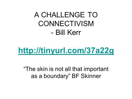 A CHALLENGE TO CONNECTIVISM - Bill Kerr   “The skin is not all that important as a boundary” BF Skinner.