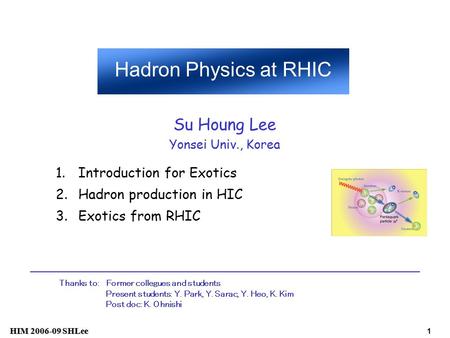 HIM 2006-09 SHLee 1 1.Introduction for Exotics 2.Hadron production in HIC 3.Exotics from RHIC Hadron Physics at RHIC Su Houng Lee Yonsei Univ., Korea Thanks.