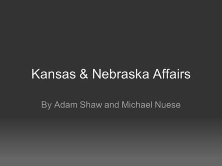 Kansas & Nebraska Affairs By Adam Shaw and Michael Nuese.