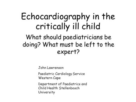 Echocardiography in the critically ill child What should paediatricians be doing? What must be left to the expert? John Lawrenson Paediatric Cardiology.