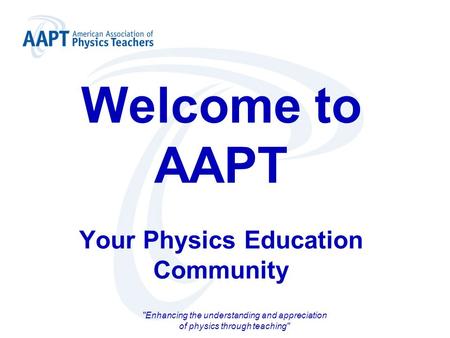 Welcome to AAPT Your Physics Education Community Enhancing the understanding and appreciation of physics through teaching