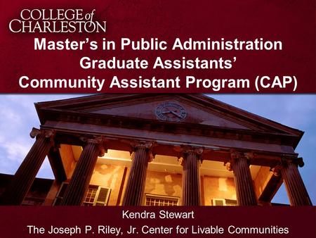 Master’s in Public Administration Graduate Assistants’ Community Assistant Program (CAP) Kendra Stewart The Joseph P. Riley, Jr. Center for Livable Communities.