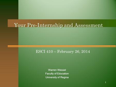 ESCI 410 – February 26, 2014 Your Pre-Internship and Assessment Warren Wessel Faculty of Education University of Regina 1.