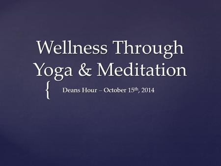 { Wellness Through Yoga & Meditation Deans Hour – October 15 th, 2014.