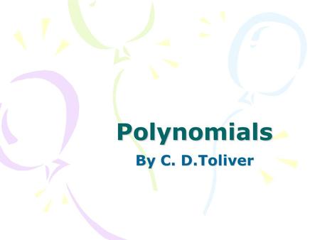 Polynomials By C. D.Toliver. Polynomials An algebraic expression with one or more terms –Monomials have one term, 3x –Binomials have two terms, 3x + 4.