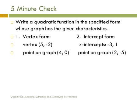 Objective: 6.3 Adding, Sutracting and Multiplying Polynomials 1 5 Minute Check  Write a quadratic function in the specified form whose graph has the given.